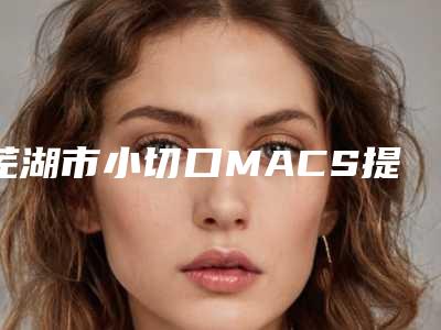芜湖市小切口MACS提升价格(收费标准)超人气项目安排-芜湖市小切口MACS提升整形价格大概需要多少钱
