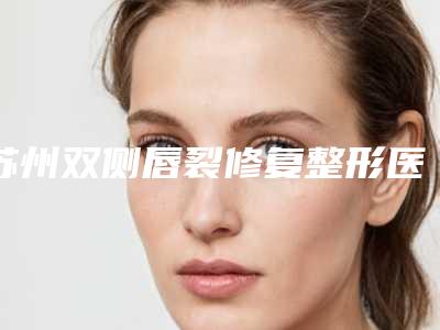 苏州双侧唇裂修复整形医生前五个求美者热心推荐值得信赖-苏州双侧唇裂修复整形医院