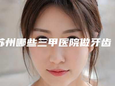 苏州哪些三甲医院做牙齿拥挤矫正效果好?