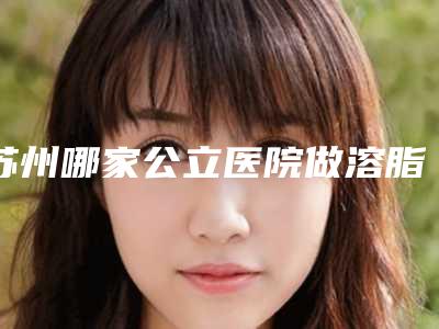 苏州哪家公立医院做溶脂针美容比较正规？