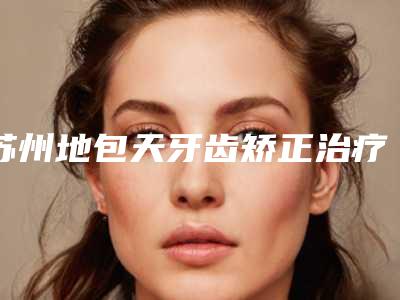苏州地包天牙齿矫正治疗后有哪些护理重点