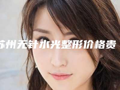 苏州无针水光整形价格贵不贵呢