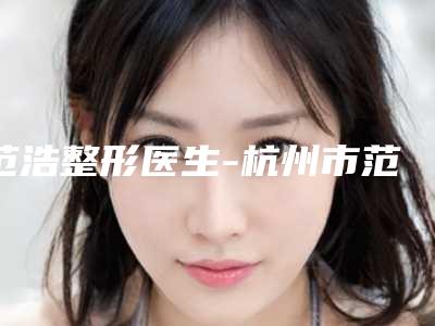 范浩整形医生-杭州市范浩医生割双眼皮成型实力可观