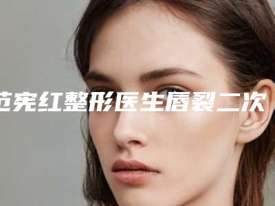范宪红整形医生唇裂二次修复手术咋样技术实力分享附参考价格表