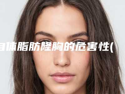 自体脂肪隆胸的危害性(自体脂肪隆胸手术安全吗)