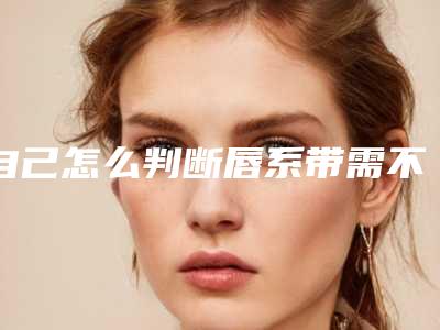 自己怎么判断唇系带需不要切除?