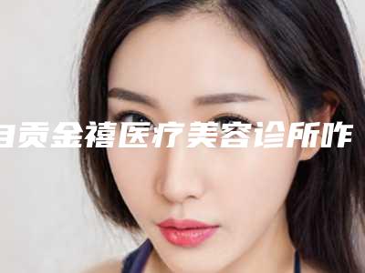自贡金禧医疗美容诊所咋地-推荐丁久亮医生,钟晓明医生,余成香医生