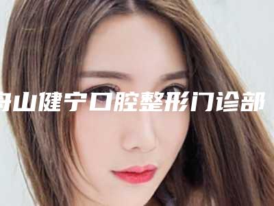 舟山健宁口腔整形门诊部价格表全部