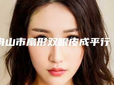 舟山市扇形双眼皮成平行双眼皮医院在榜名单前三在此(舟山新城刘静医疗美容门诊部经验丰富)