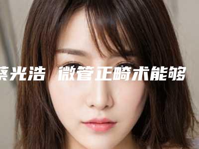 蔡光浩 微管正畸术能够维持多久时间