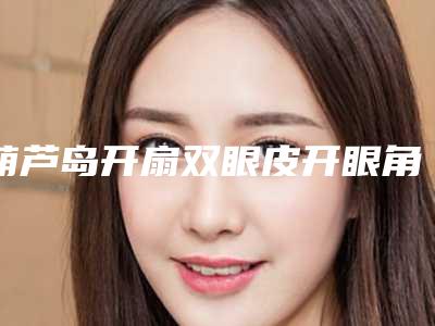 葫芦岛开扇双眼皮开眼角手术的价格如何呢