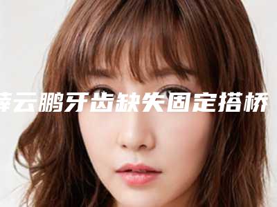 薛云鹏牙齿缺失固定搭桥矫正可能会出现的副作用