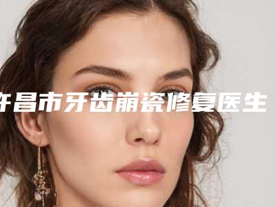 许昌市牙齿崩瓷修复医生上榜名单前十佳官方公布-许昌市张琳口腔医生