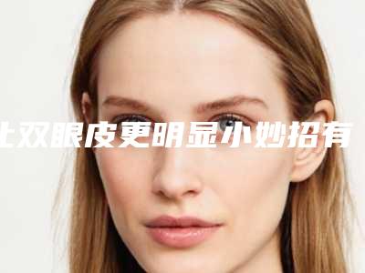 让双眼皮更明显小妙招有哪些让双眼皮更明显小妙招