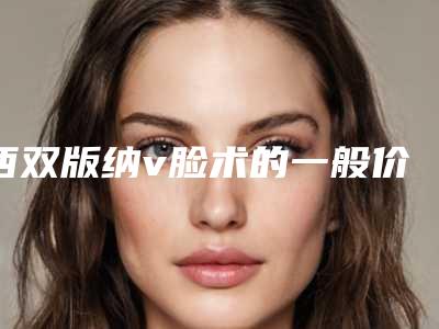 西双版纳v脸术的一般价格是多少呢
