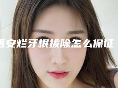 西安烂牙根拔除怎么保证安全,西安烂牙根拔除手术的安全