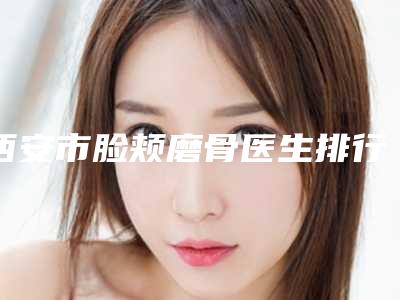 西安市脸颊磨骨医生排行榜实力TOP榜五选一_难分胜负-李家伟医生口碑出色
