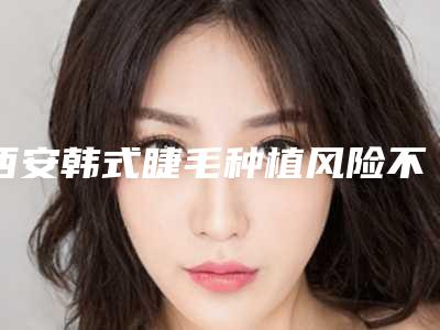 西安韩式睫毛种植风险不可忽视