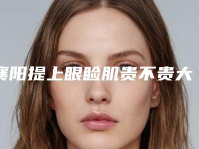 襄阳提上眼睑肌贵不贵大概需要多少钱