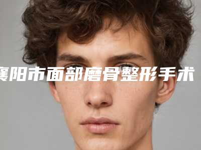 襄阳市面部磨骨整形手术医生上榜清单前10名汇总-薛博仁医生2025机构价格费用查询
