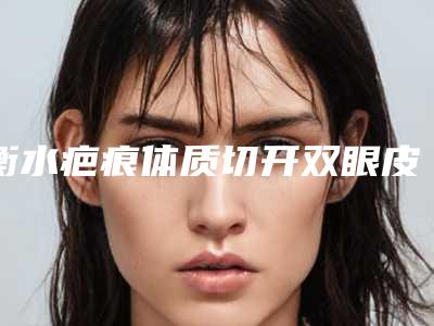 衡水疤痕体质切开双眼皮美容禁忌人群