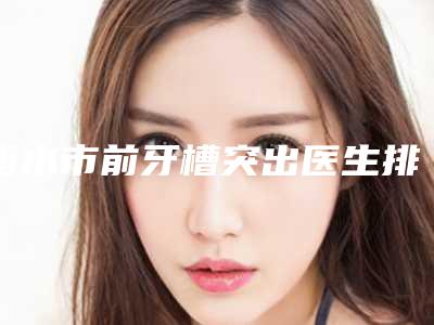 衡水市前牙槽突出医生排行收藏名单曝光-衡水市李正烨口腔医生