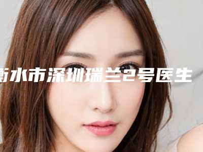 衡水市深圳瑞兰2号医生口碑排行榜top10正式发布（高宏杰医生口碑严选）