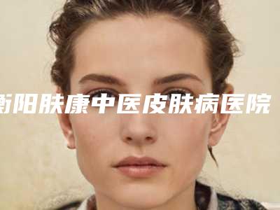 衡阳肤康中医皮肤病医院,衡阳璐美仁医疗美容诊所技术比拼，实力一清二楚