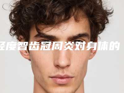 轻度智齿冠周炎对身体的害处