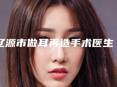 辽源市做耳再造手术医生哪几个技术强-陆铁柱整形医生靠谱