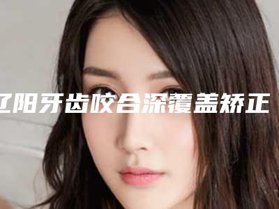辽阳牙齿咬合深覆盖矫正后对生育有影响吗