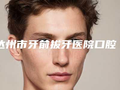达州市牙前拔牙医院口腔哪家好（达州一天口腔潜力股专家汇聚于此）