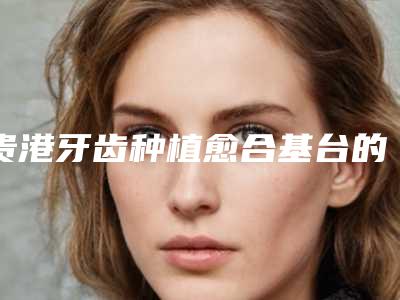 贵港牙齿种植愈合基台的禁忌人群及安全性