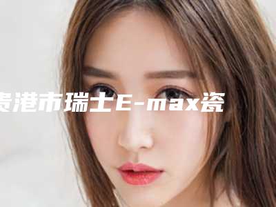 贵港市瑞士E-max瓷贴面(单颗)价格价位表新版倾情巨献-贵港市瑞士E-max瓷贴面(单颗)价格