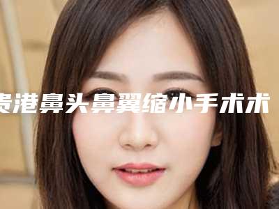 贵港鼻头鼻翼缩小手术术的费用多少钱