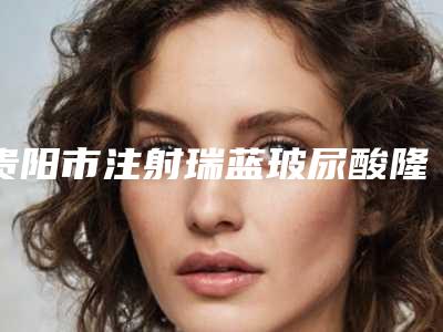 贵阳市注射瑞蓝玻尿酸隆鼻价格(价目)表特惠季活动-贵阳市注射瑞蓝玻尿酸隆鼻费用是多少啊