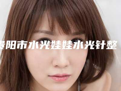 贵阳市水光娃娃水光针整形科价格表（收费标准）(8月-3月水光娃娃水光针均价为：1641元)