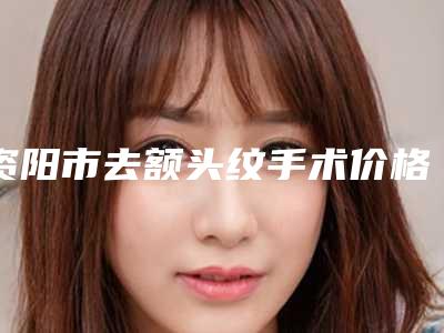 资阳市去额头纹手术价格表(费用)全新有名强势曝出-资阳市去额头纹手术手术价格要多少