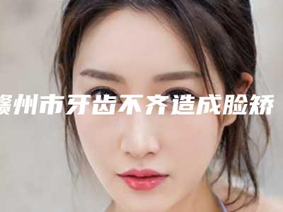 赣州市牙齿不齐造成脸矫正价格(价目)表2025新版(牙齿不齐造成脸矫正均价为：13611元）