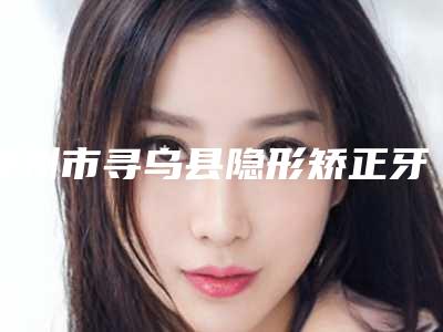 赣州市寻乌县隐形矫正牙齿整形正规医院哪个做得好-2025年赣州市寻乌县隐形矫正牙齿整形公立三甲美容整形医院