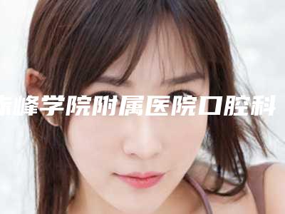 赤峰学院附属医院口腔科看牙怎么样-附费用表明细惊喜放送