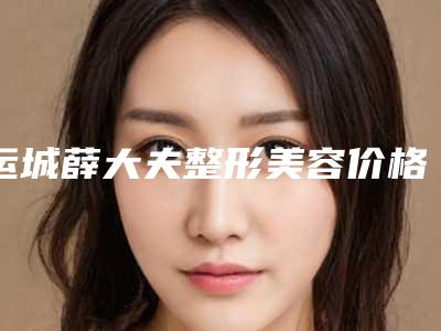 运城薛大夫整形美容价格(价目)全新公开附抽眼皮脂肪手术案例