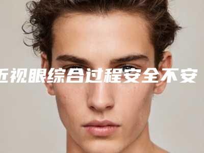 近视眼综合过程安全不安全
