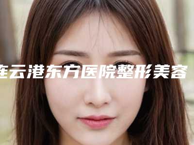 连云港东方医院整形美容中心,睿熙医疗美容门诊部分析哪家效果更好
