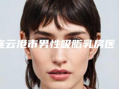 连云港市男性吸脂乳房医院上榜清单top10全新版本(东海县美缔整形美容是良心)