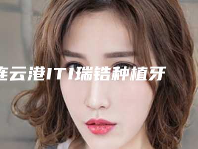 连云港ITI瑞锆种植牙整容术价格