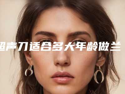 超声刀适合多大年龄做兰芝适合多大年龄用