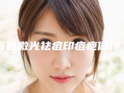 高县激光祛痘印痘疤做得好的医生是哪位,分享宜宾市高县激光祛痘印痘疤六强知名医生