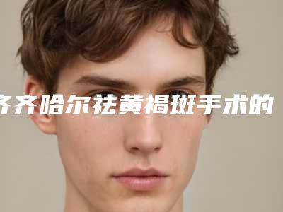 齐齐哈尔祛黄褐斑手术的价格的影响因素