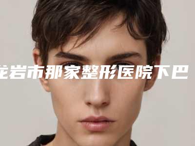 龙岩市那家整形医院下巴歪否矫正好(龙岩黄朝晖医疗整形美容外科实力表现亮眼)